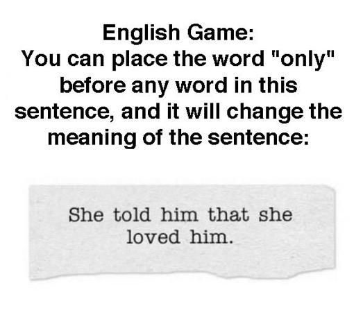 A picture that says, ''English Game: You can place the word 'only' before any word in this sentence, and it will change the meaning of the sentence: 'She told him that she loved him.'''